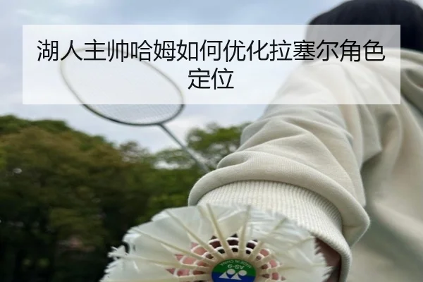 湖人主帅哈姆如何优化拉塞尔角色定位